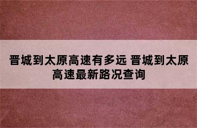 晋城到太原高速有多远 晋城到太原高速最新路况查询